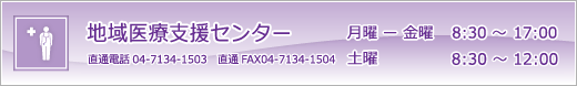 地域医療連絡室　月曜－金曜　8：30～17：00　土曜　8：30～12：00　電話04-7134-1503　　FAX04-7134-1504