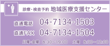 地域医療連絡室　月曜－金曜　8：30～17：00　土曜　8：30～12：00　電話04-7134-1503　　FAX04-7134-1504