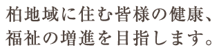 柏地域に住む皆様の健康、福祉の増進を目指します。